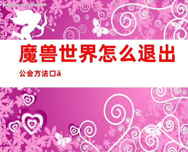 魔兽世界怎么退出公会方法口令大全退会需谨慎!（魔兽世界公会会长怎么退出公会）