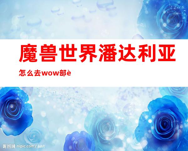 魔兽世界潘达利亚怎么去wow部落/联盟怎么去潘达利亚