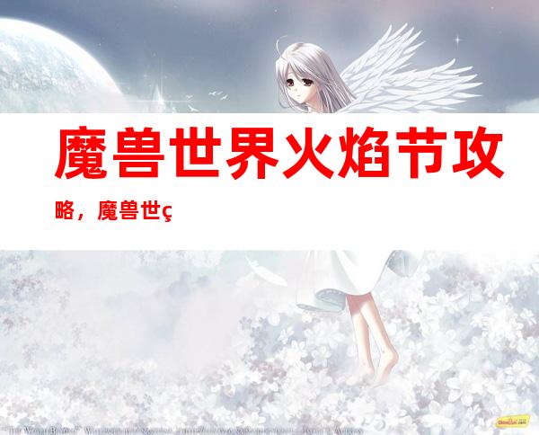 魔兽世界 火焰节攻略，魔兽世界：火焰节攻略大揭秘