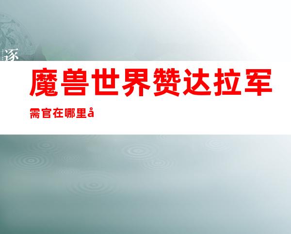 魔兽世界赞达拉军需官在哪里 塞拉赞恩军需官在哪