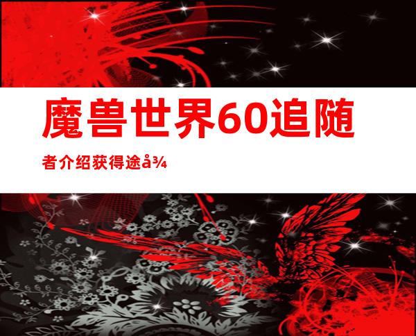 魔兽世界6.0追随者介绍获得途径图文指南_利爪卫士库雷克::