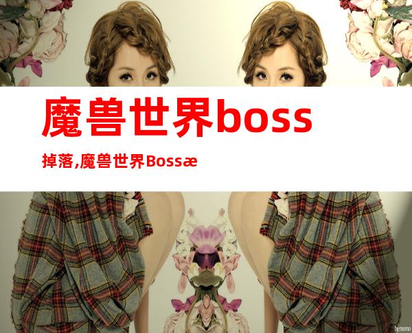 魔兽世界boss掉落,魔兽世界Boss战掉落物品