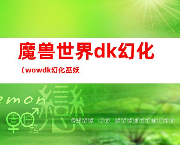 魔兽世界dk幻化（wowdk幻化巫妖王套哪出）