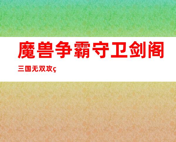 魔兽争霸守卫剑阁三国无双攻略，三国大战魔兽守卫剑阁攻略指南