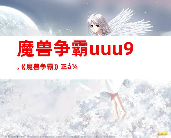 魔兽争霸uuu9,《魔兽争霸》正式登陆uuu9平台