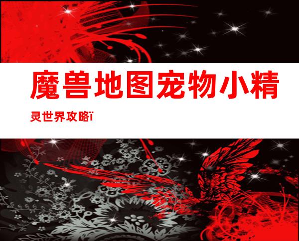 魔兽地图宠物小精灵世界攻略，魔兽地图宠物小精灵攻略：探索神奇世界