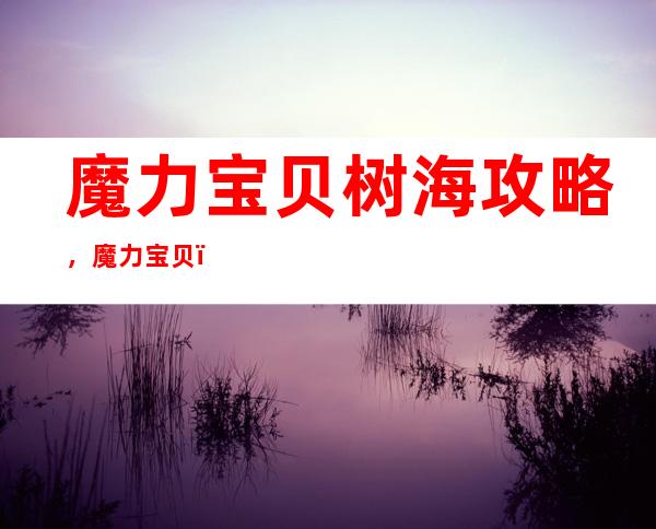 魔力宝贝树海攻略，魔力宝贝：探秘神秘的树海！