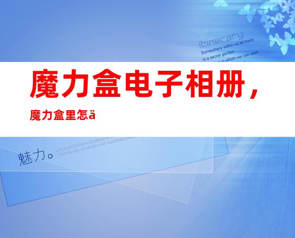 魔力盒电子相册，魔力盒里怎么找到自已制作的照册