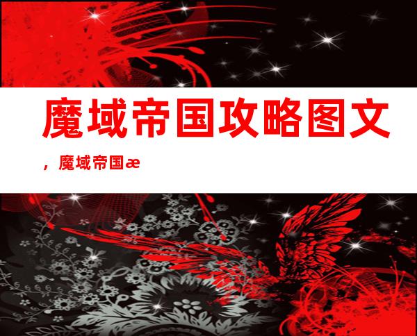 魔域帝国攻略图文，魔域帝国攻略：详细图文指南