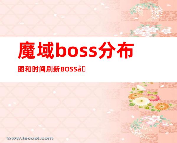 魔域boss分布图和时间刷新BOSS坐标分布图