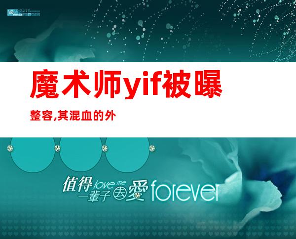 魔术师yif被曝整容,其混血的外表居然是整出来的?