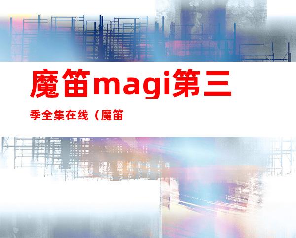 魔笛magi第三季全集在线（魔笛magi第三季）