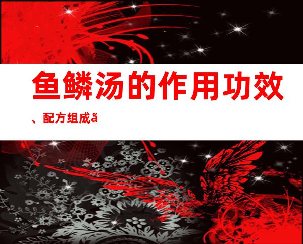 鱼鳞汤的作用功效、配方组成、方解与加减