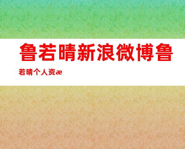 鲁若晴新浪微博 鲁若晴个人资料简历