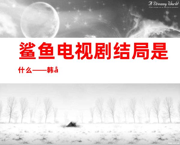 鲨鱼电视剧结局是什么——韩剧鲨鱼结局解析