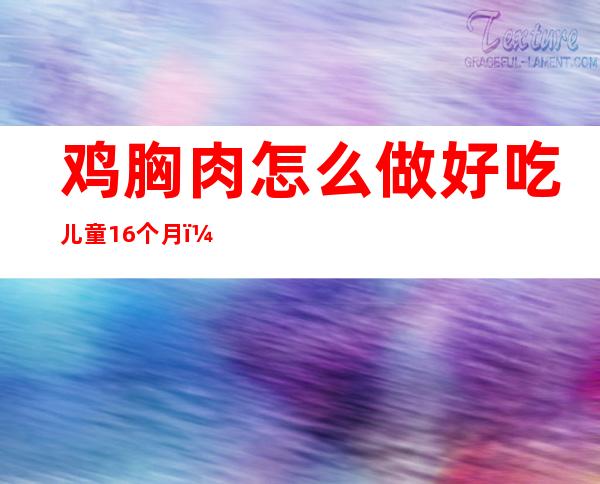 鸡胸肉怎么做好吃儿童16个月（鸡胸肉怎么做好吃儿童九个月）