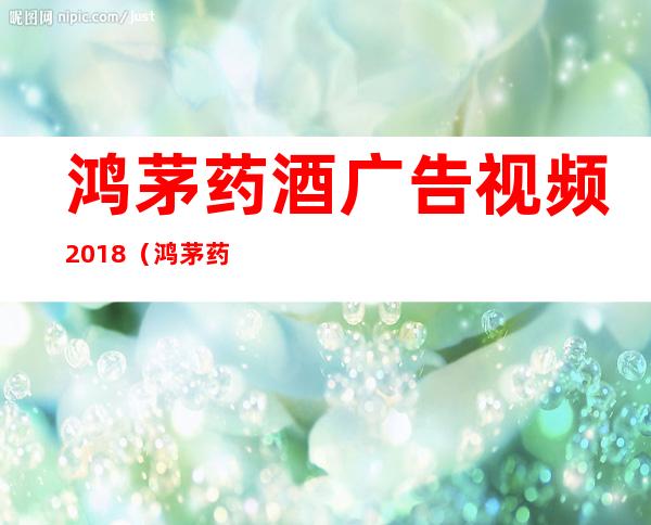 鸿茅药酒广告视频2018（鸿茅药酒广告视频2017）