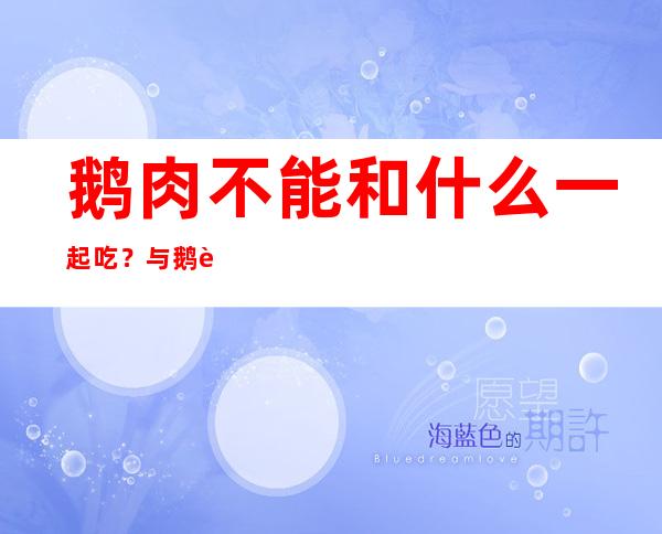 鹅肉不能和什么一起吃？与鹅肉相配相克的食物有哪些