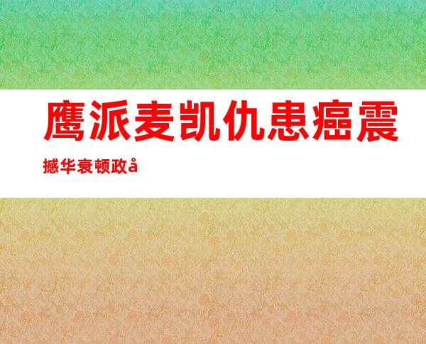 鹰派麦凯仇患癌震撼 华衰顿 政坛年夜 佬纷纭 第一空儿奉上 慰劳 