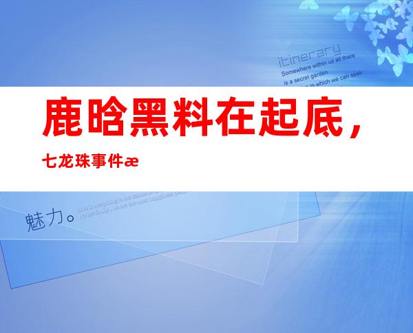 鹿晗黑料在起底，七龙珠事件是怎么回事？