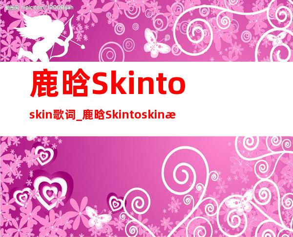 鹿晗Skin to skin歌词_鹿晗Skin to skin歌曲试听_鹿晗Xplore歌曲