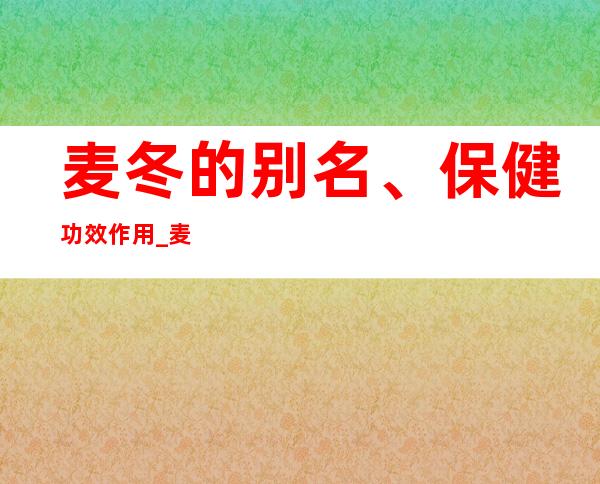 麦冬的别名、保健功效作用_麦冬的食疗疗法与特点