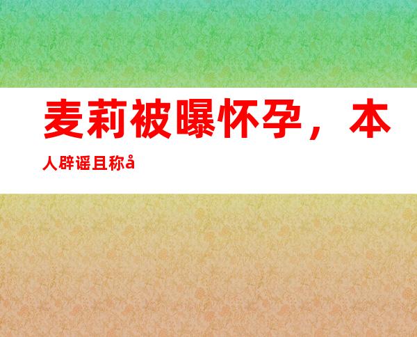 麦莉被曝怀孕，本人辟谣且称和锤弟两不相欠了！