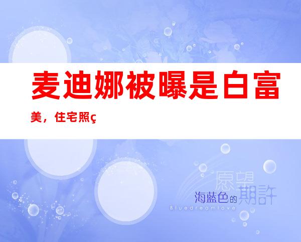 麦迪娜被曝是白富美，住宅照片流出豪华装修坐实富二代传闻？