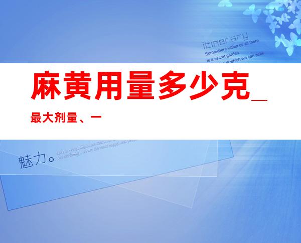 麻黄用量多少克_最大剂量、一般用量与作用功效