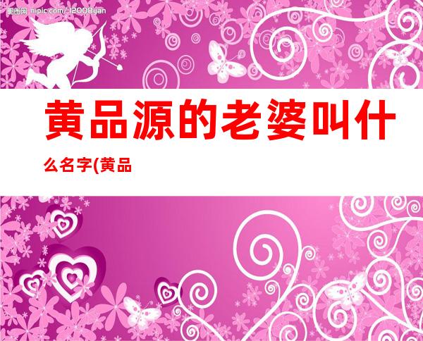 黄品源的老婆叫什么名字(黄品源老婆哭了视频)