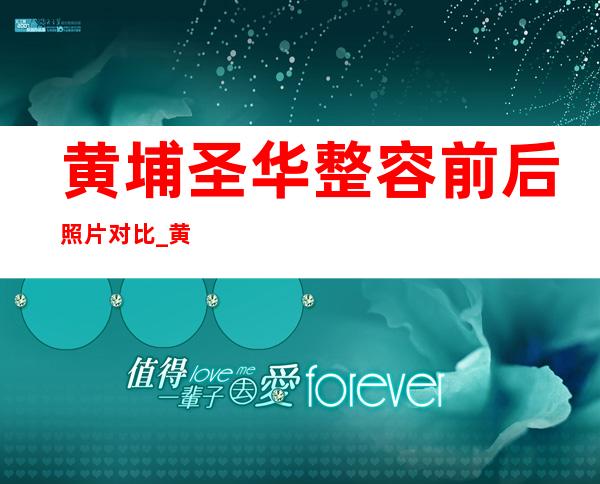 黄埔圣华整容前后照片对比 _黄埔圣华整容前后照片对比