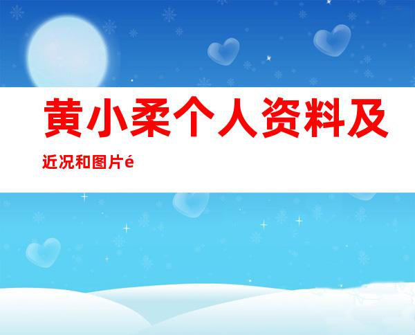 黄小柔个人资料及近况和图片黄小柔老公王睿图片 _黄小柔个人资料及近况和图片