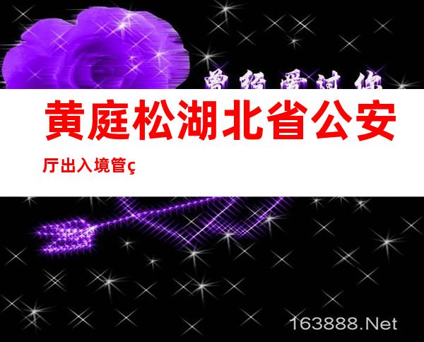 黄庭松湖北省公安厅出入境管理局（黄庭松湖北移民局）