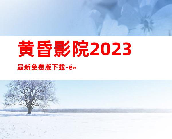 黄昏影院2023最新免费版下载-黄昏影院官网版安卓app下载