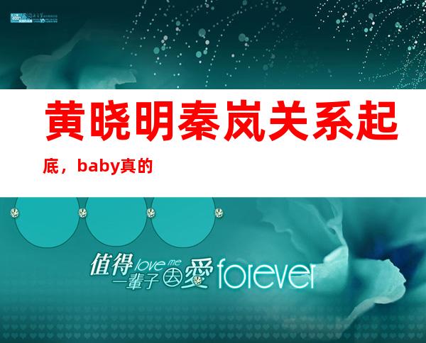 黄晓明秦岚关系起底，baby真的和黄晓明离婚了吗？