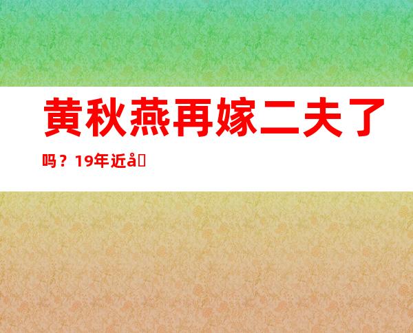 黄秋燕再嫁二夫了吗？19年近况照片曝光颜值不减当年！