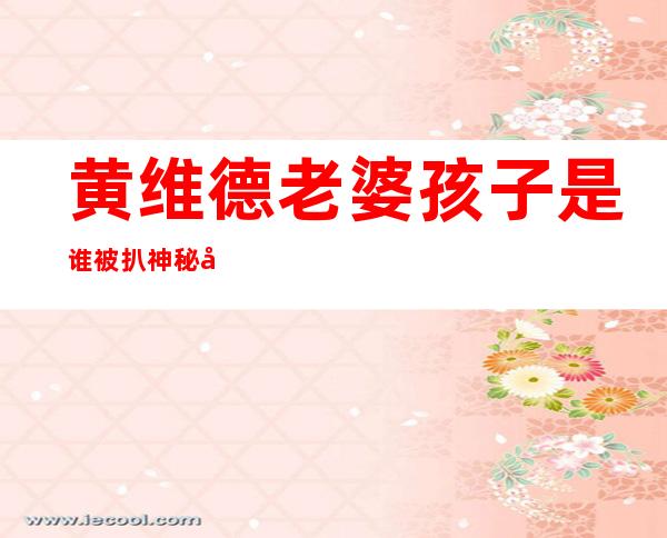 黄维德老婆孩子是谁被扒 神秘女友身份首公开