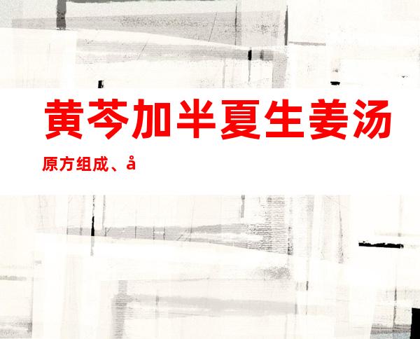 黄芩加半夏生姜汤原方组成、医案条文、用法剂量与方解方论