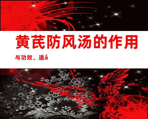 黄芪防风汤的作用与功效、适应症、临床应用、医案配方组成方解