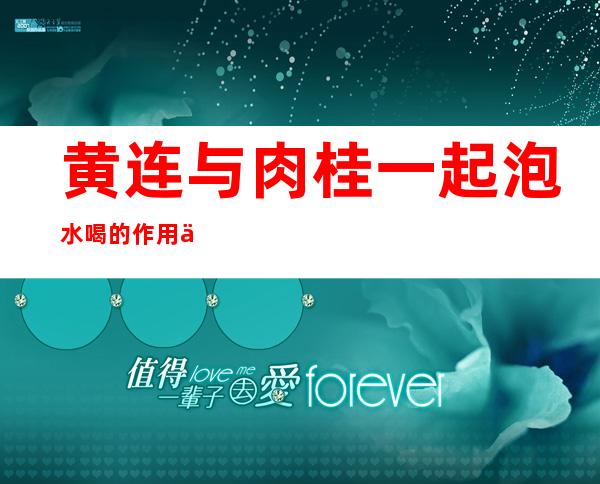 黄连与肉桂一起泡水喝的作用与功效_黄连肉桂煮水有何好处