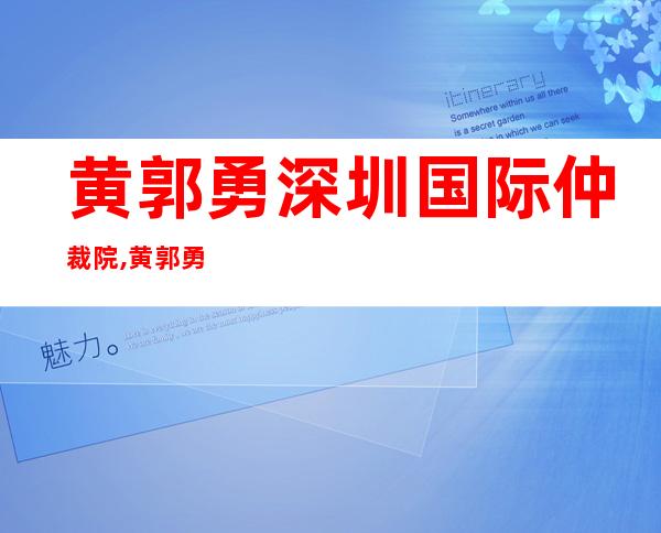 黄郭勇 深圳国际仲裁院,黄郭勇 非诚勿扰视频