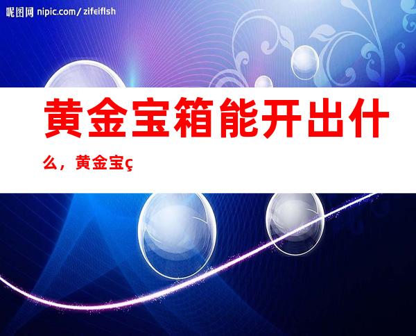 黄金宝箱能开出什么，黄金宝箱一般普遍开出什么东西