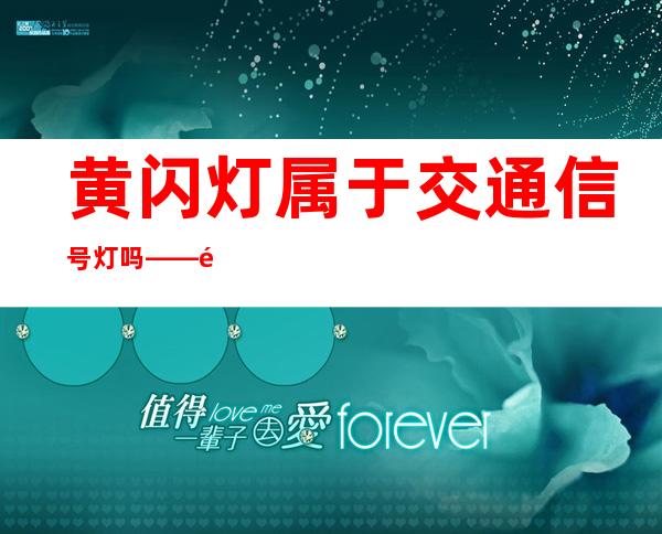 黄闪灯属于交通信号灯吗——黄闪灯驾车能过吗