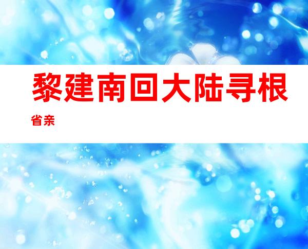 黎建南回大陆寻根省亲