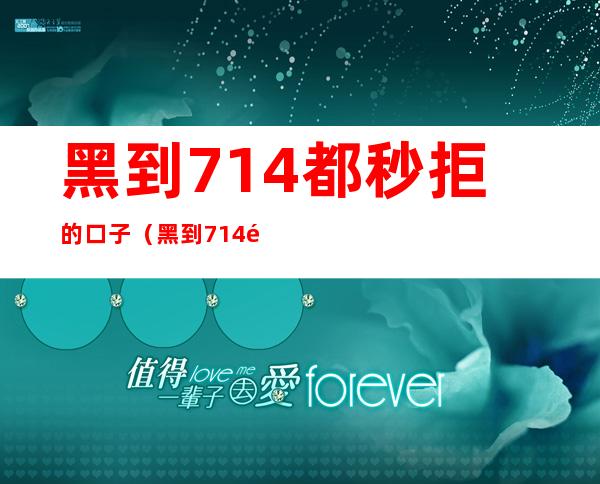 黑到714都秒拒的口子（黑到714都秒拒怎么办）