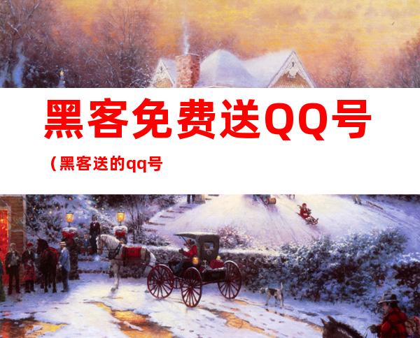 黑客免费送QQ号（黑客送的qq号可靠吗）