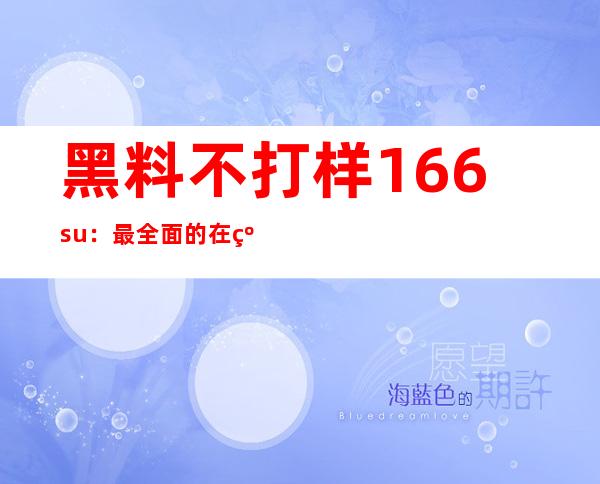 黑料不打样166.su：最全面的在线观看app，任你收藏