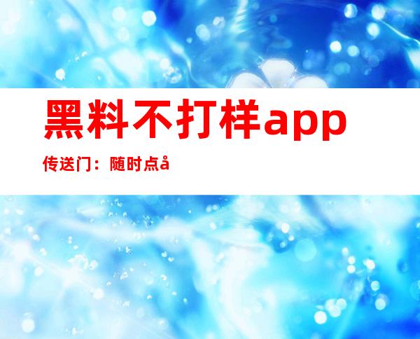 黑料不打样app传送门：随时点击观看最新更新信息