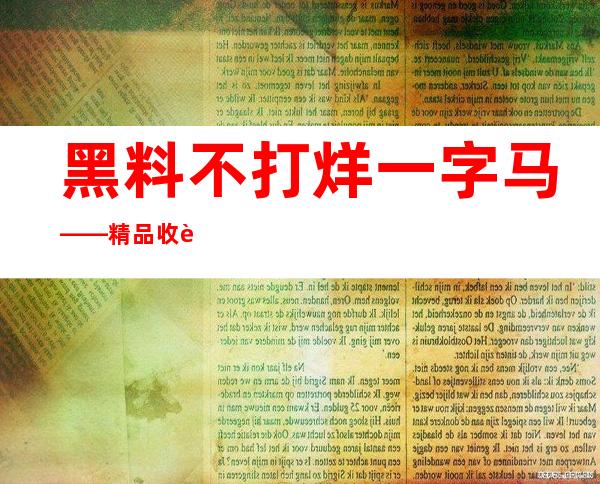 黑料不打烊一字马——精品收藏必备