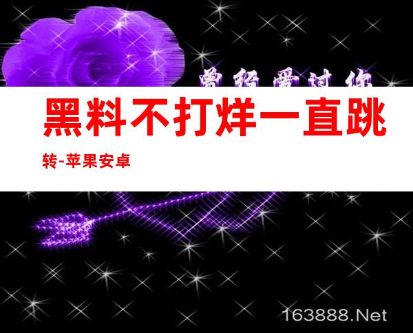 黑料不打烊一直跳转-苹果安卓均可登录